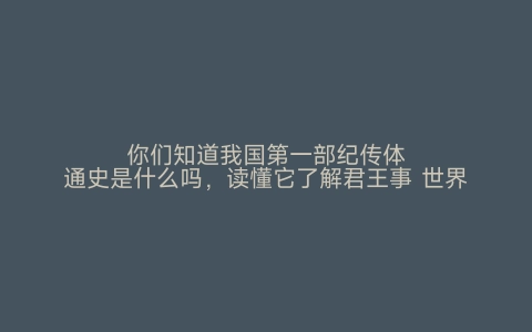 你们知道我国第一部纪传体通史是什么吗，读懂它了解君王事 世界之最网