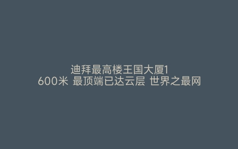 迪拜最高楼王国大厦1600米 最顶端已达云层 世界之最网