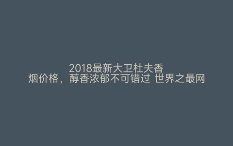 2018最新大卫杜夫香烟价格，醇香浓郁不可错过 世界之最网