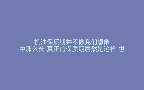 机油保质期并不像我们想象中那么长 真正的保质期居然是这样 世界之最网