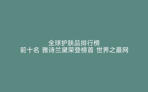 全球护肤品排行榜前十名 雅诗兰黛荣登榜首 世界之最网