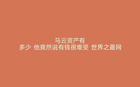 马云资产有多少 他竟然说有钱很难受 世界之最网