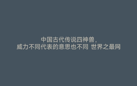 中国古代传说四神兽，威力不同代表的意思也不同 世界之最网