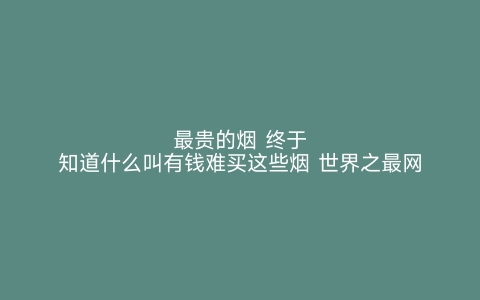 最贵的烟 终于知道什么叫有钱难买这些烟 世界之最网