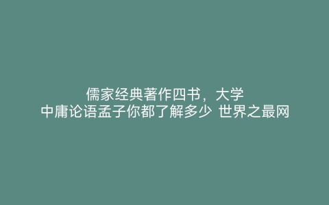 儒家经典著作四书，大学中庸论语孟子你都了解多少 世界之最网