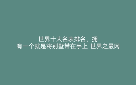 世界十大名表排名，拥有一个就是将别墅带在手上 世界之最网