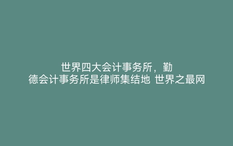 世界四大会计事务所，勤德会计事务所是律师集结地 世界之最网