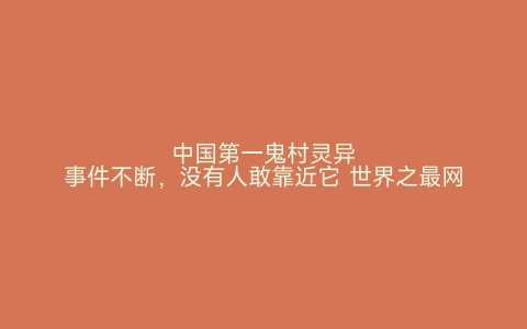 中国第一鬼村灵异事件不断，没有人敢靠近它 世界之最网