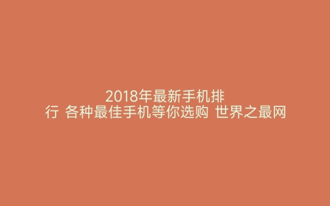 2018年最新手机排行 各种最佳手机等你选购 世界之最网