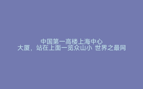 中国第一高楼上海中心大厦，站在上面一览众山小 世界之最网