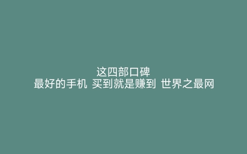 这四部口碑最好的手机 买到就是赚到 世界之最网