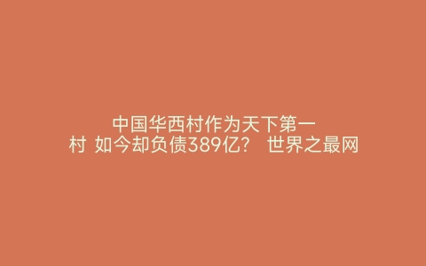 中国华西村作为天下第一村 如今却负债389亿？ 世界之最网