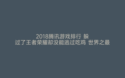 2018腾讯游戏排行 躲过了王者荣耀却没能逃过吃鸡 世界之最网