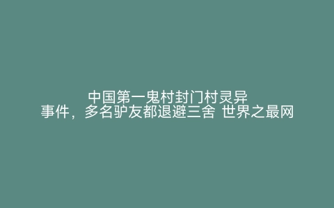 中国第一鬼村封门村灵异事件，多名驴友都退避三舍 世界之最网