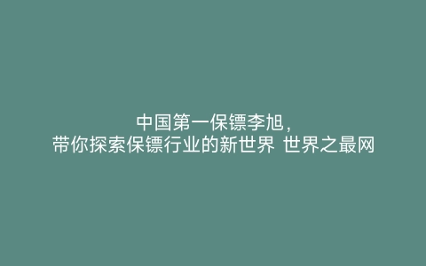 中国第一保镖李旭，带你探索保镖行业的新世界 世界之最网