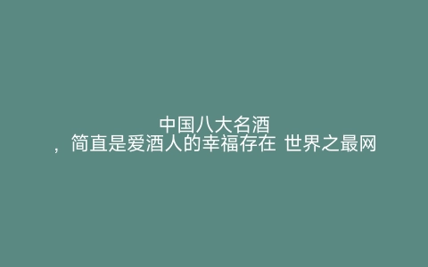 中国八大名酒，简直是爱酒人的幸福存在 世界之最网