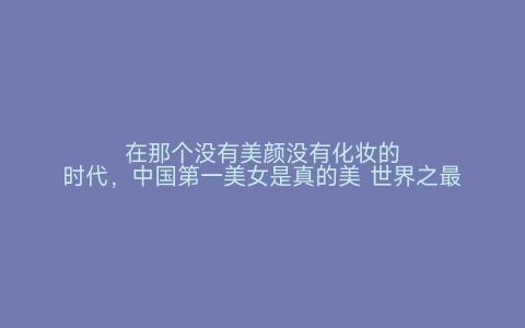 在那个没有美颜没有化妆的时代，中国第一美女是真的美 世界之最网