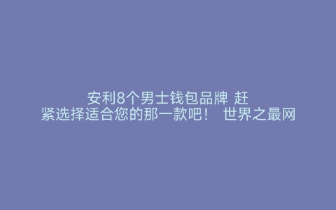 安利8个男士钱包品牌 赶紧选择适合您的那一款吧！ 世界之最网